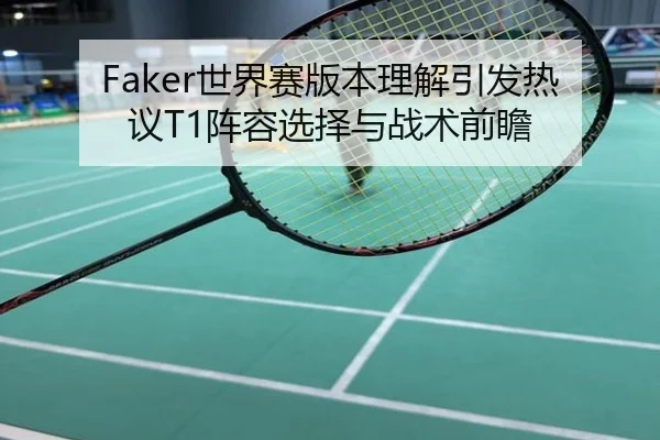 Faker世界赛版本理解引发热议T1阵容选择与战术前瞻