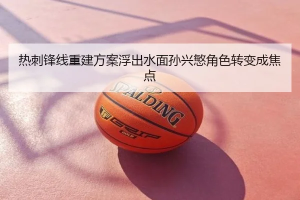 热刺锋线重建方案浮出水面孙兴慜角色转变成焦点