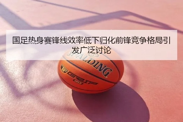 国足热身赛锋线效率低下归化前锋竞争格局引发广泛讨论