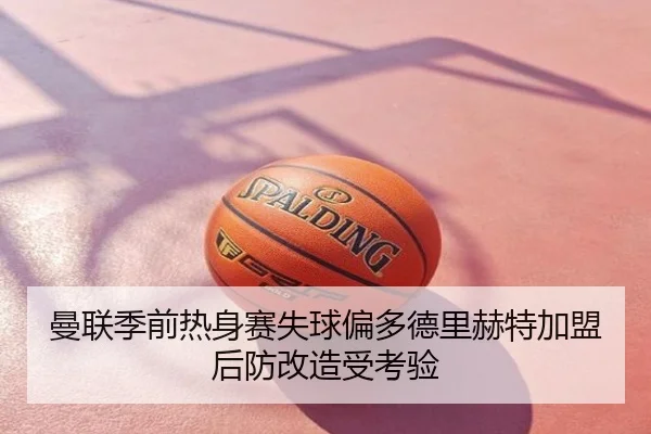 曼联季前热身赛失球偏多德里赫特加盟后防改造受考验
