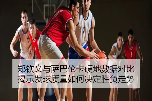 郑钦文与萨巴伦卡硬地数据对比 揭示发球质量如何决定胜负走势