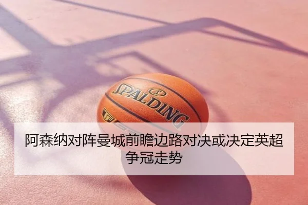 阿森纳对阵曼城前瞻边路对决或决定英超争冠走势