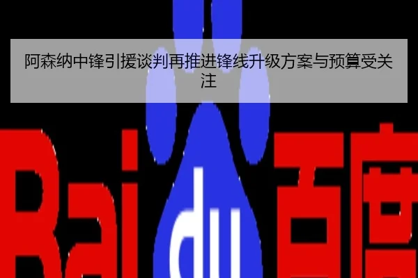阿森纳中锋引援谈判再推进锋线升级方案与预算受关注