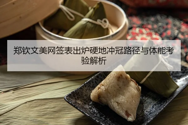 郑钦文美网签表出炉硬地冲冠路径与体能考验解析