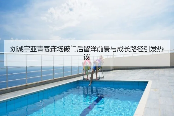 刘诚宇亚青赛连场破门后留洋前景与成长路径引发热议